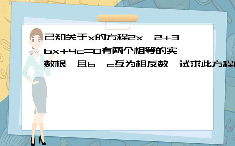 已知关于x的方程2x^2+3bx+4c=0有两个相等的实数根,且b,c互为相反数,试求此方程的根.