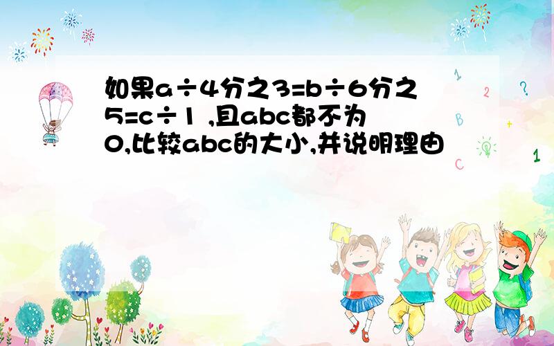 如果a÷4分之3=b÷6分之5=c÷1 ,且abc都不为0,比较abc的大小,并说明理由