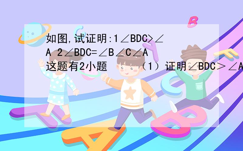 如图,试证明:1∠BDC>∠A 2∠BDC=∠B∠C∠A这题有2小题     （1）证明∠BDC＞∠A                  （2）证明∠BDC=∠B+∠C+∠A