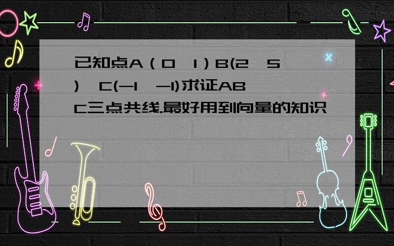 已知点A（0,1）B(2,5),C(-1,-1)求证ABC三点共线.最好用到向量的知识