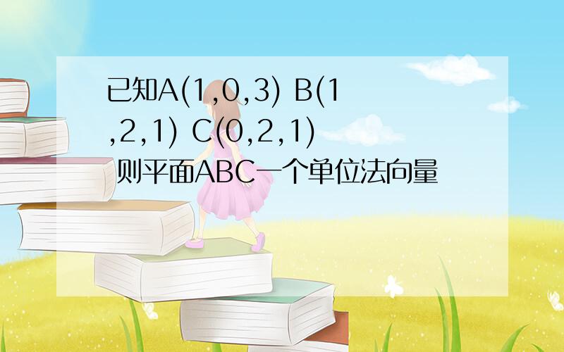 已知A(1,0,3) B(1,2,1) C(0,2,1) 则平面ABC一个单位法向量