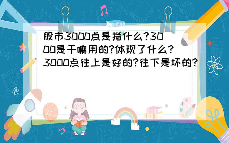 股市3000点是指什么?3000是干嘛用的?体现了什么?3000点往上是好的?往下是坏的?