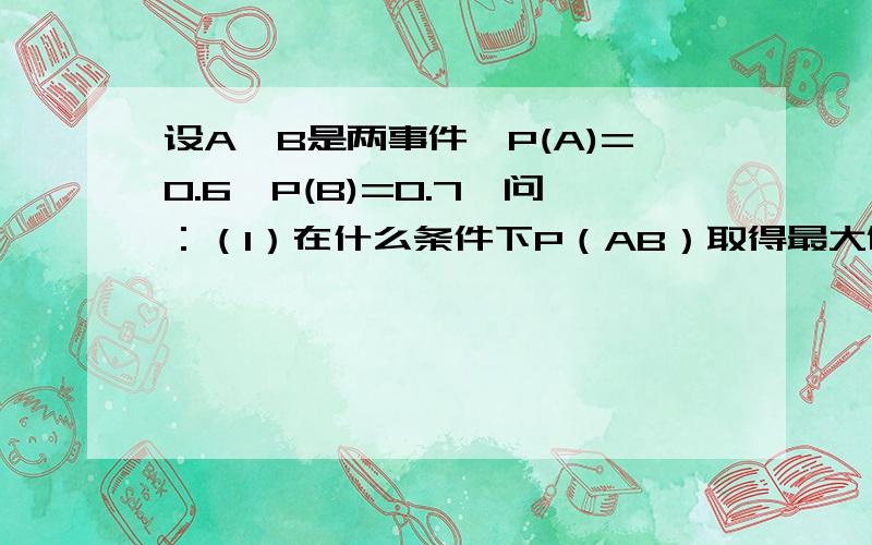 设A,B是两事件,P(A)=0.6,P(B)=0.7,问：（1）在什么条件下P（AB）取得最大值,最大值是多少；（2）什么条件下P（AB）取得最小值,最小值为多少