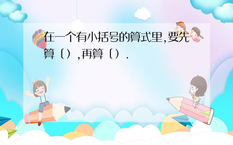 在一个有小括号的算式里,要先算﹝﹚,再算﹝﹚.