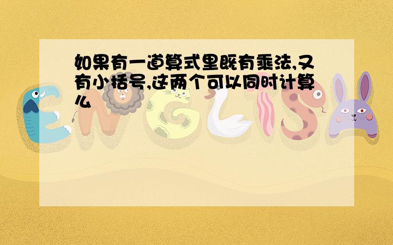 如果有一道算式里既有乘法,又有小括号,这两个可以同时计算么