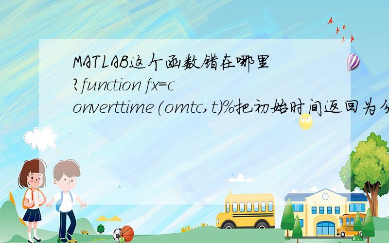 MATLAB这个函数错在哪里?function fx=converttime(omtc,t)%把初始时间返回为分钟序列,t为开始计时的时间比如7.30,omt为一个矩阵,其中第一列为时间,%把需要的矩阵中的时间序列7.31 7.35转换为1 5 7.以7.30