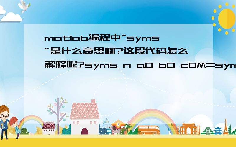 matlab编程中“syms”是什么意思啊?这段代码怎么解释呢?syms n a0 b0 c0M=sym('[1,1/2,0;0,1/2,1;0,0,0]');[p,lamda]=eig(M);x=p*lamda.^n*p^(-1)*[a0;b0;c0]；x=simple(x)