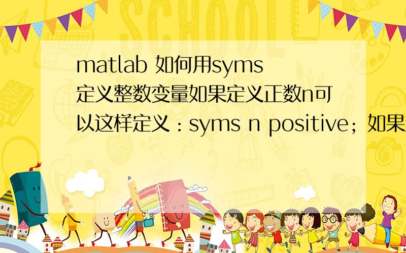 matlab 如何用syms定义整数变量如果定义正数n可以这样定义：syms n positive；如果定义正整数该如何定义?