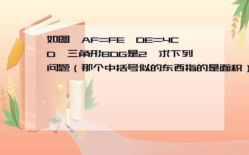 如图,AF=FE,DE=4CD,三角形BDG是2,求下列问题（那个中括号似的东西指的是面积）