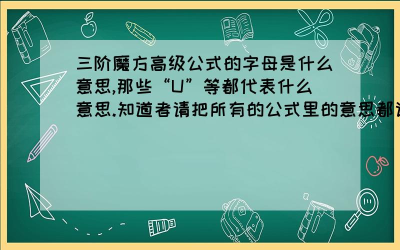 三阶魔方高级公式的字母是什么意思,那些“U”等都代表什么意思.知道者请把所有的公式里的意思都说说,标点符号也要说.