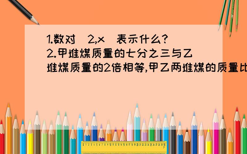 1.数对（2,x）表示什么?2.甲堆煤质量的七分之三与乙堆煤质量的2倍相等,甲乙两堆煤的质量比是（）,比值是（）要详细解说过程