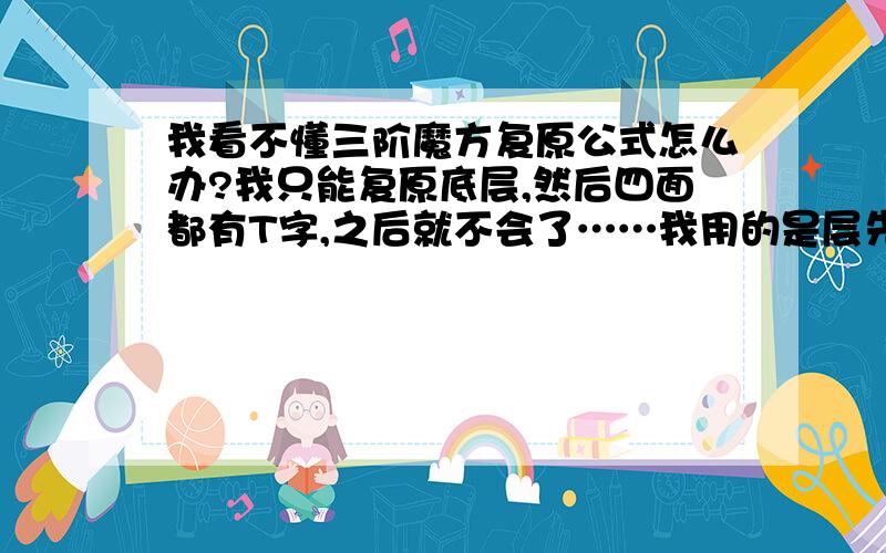 我看不懂三阶魔方复原公式怎么办?我只能复原底层,然后四面都有T字,之后就不会了……我用的是层先法~