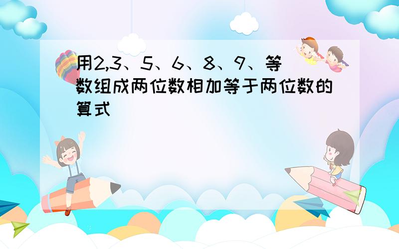 用2,3、5、6、8、9、等数组成两位数相加等于两位数的算式