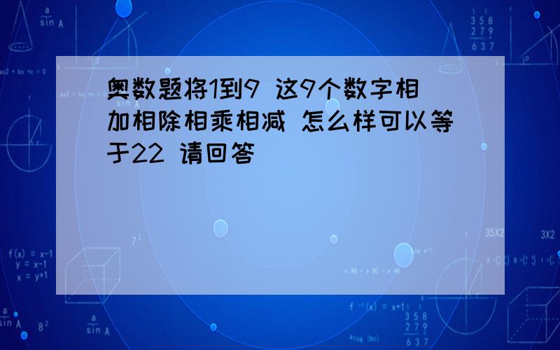 奥数题将1到9 这9个数字相加相除相乘相减 怎么样可以等于22 请回答