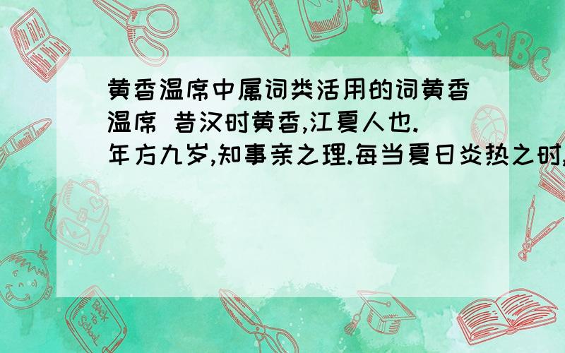 黄香温席中属词类活用的词黄香温席 昔汉时黄香,江夏人也.年方九岁,知事亲之理.每当夏日炎热之时,则扇父母帷帐,令枕清凉,蚊蚋远避,以待亲之安寝;至于冬日严寒,则以身暖其亲之衾,以待亲