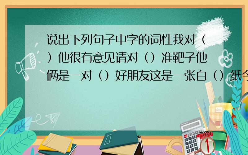 说出下列句子中字的词性我对（）他很有意见请对（）准靶子他俩是一对（）好朋友这是一张白（）纸今天我白（）跑了一趟他‘没有’（)计算机他‘没有’（）买计算机