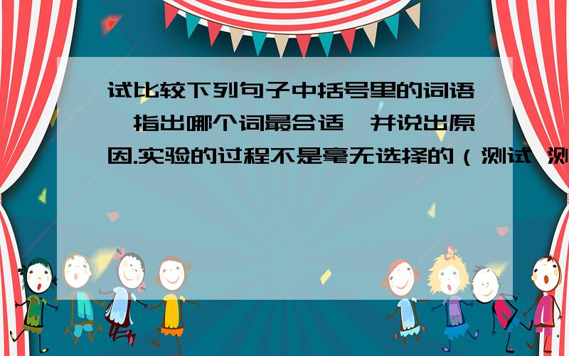 试比较下列句子中括号里的词语,指出哪个词最合适,并说出原因.实验的过程不是毫无选择的（测试 测量）,它需要有小心具体的计划.