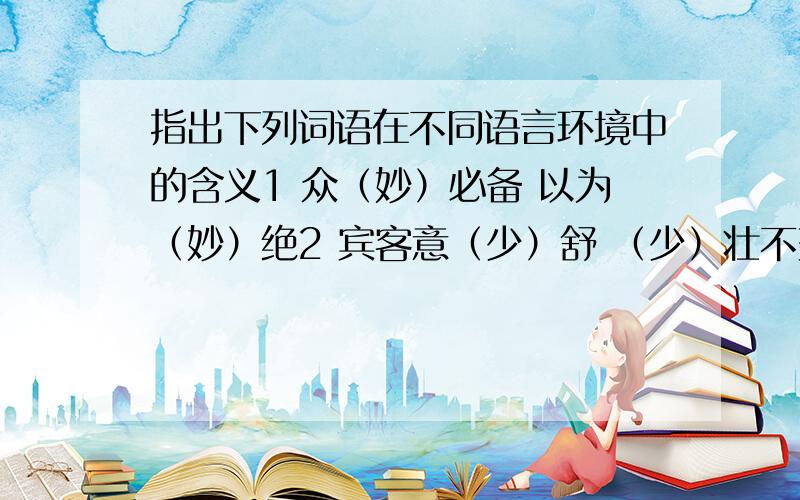 指出下列词语在不同语言环境中的含义1 众（妙）必备 以为（妙）绝2 宾客意（少）舒 （少）壮不努力3 满（坐）既然 （坐）屏障中4手有百（指） （指）其一端