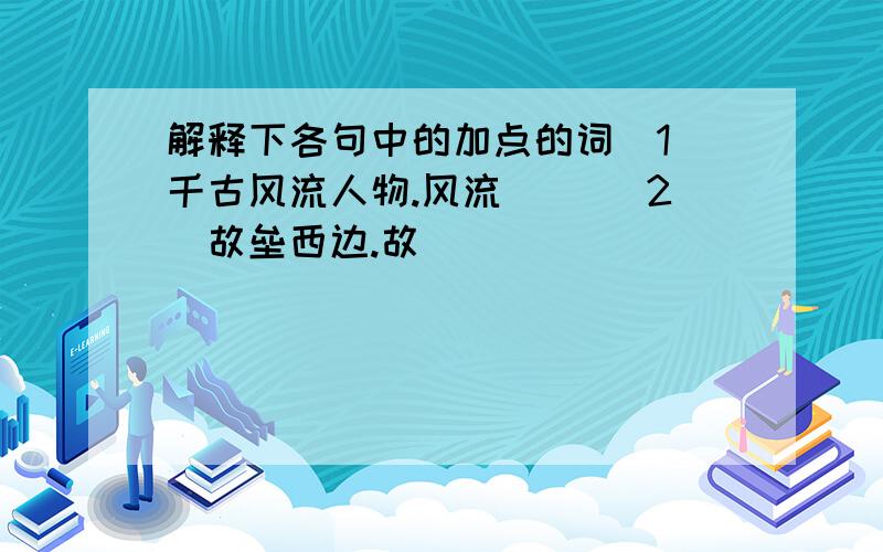 解释下各句中的加点的词（1）千古风流人物.风流（ ）（2）故垒西边.故（ ）