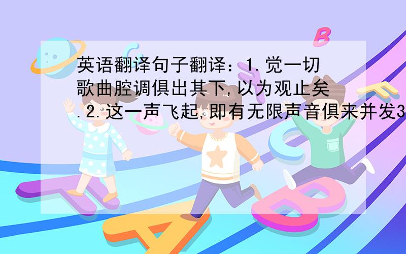 英语翻译句子翻译：1.觉一切歌曲腔调俱出其下,以为观止矣.2.这一声飞起,即有无限声音俱来并发3.正在撩乱之际,忽听豁然一声,人弦俱寂