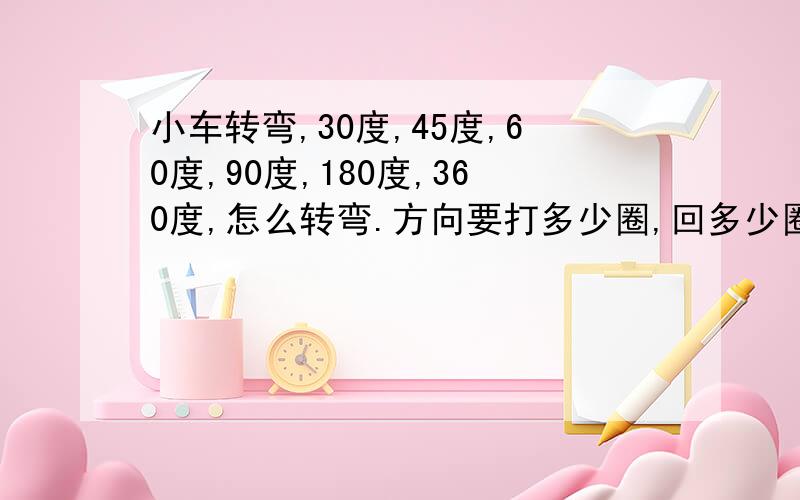 小车转弯,30度,45度,60度,90度,180度,360度,怎么转弯.方向要打多少圈,回多少圈.麻烦知道的说下谢谢大哥大姐们,小弟是新手,刚刚拿驾驶证,不太懂,还有,红灯,堵车,人多的时候,该怎么办.挂几挡安