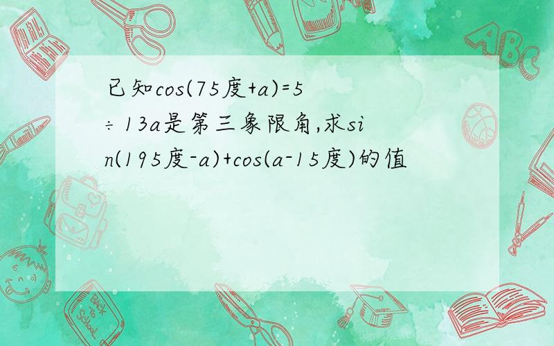 已知cos(75度+a)=5÷13a是第三象限角,求sin(195度-a)+cos(a-15度)的值