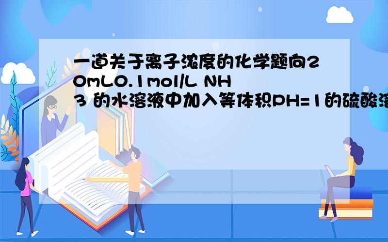 一道关于离子浓度的化学题向20mL0.1mol/L NH3 的水溶液中加入等体积PH=1的硫酸溶液,则所得溶液中各离子浓度由大到小的排列顺序为?