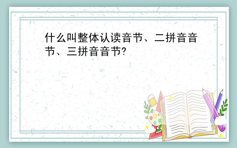 什么叫整体认读音节、二拼音音节、三拼音音节?