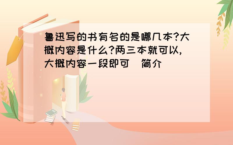 鲁迅写的书有名的是哪几本?大概内容是什么?两三本就可以,大概内容一段即可（简介）