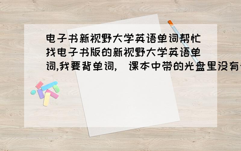 电子书新视野大学英语单词帮忙找电子书版的新视野大学英语单词,我要背单词,（课本中带的光盘里没有音标）,你给的网站里有我现在学的教材，但是那些单词没有音标……