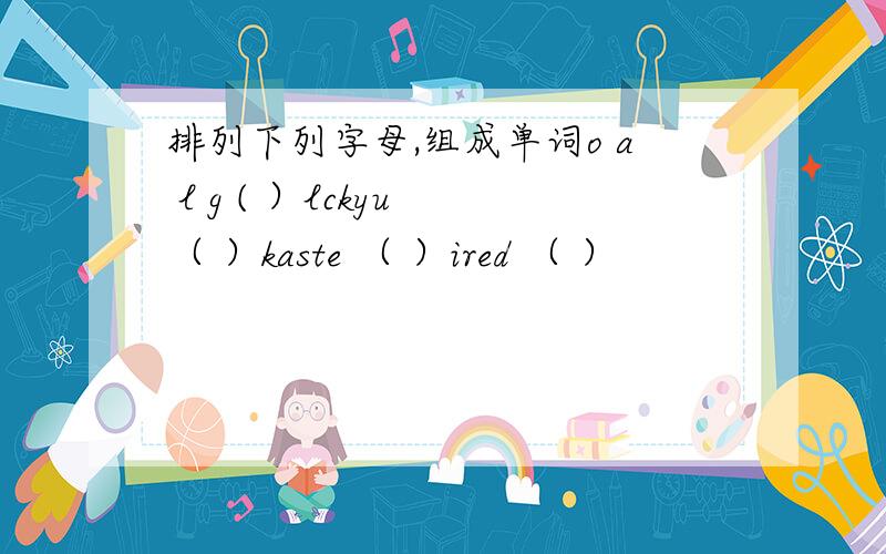 排列下列字母,组成单词o a l g ( ）lckyu （ ）kaste （ ）ired （ ）