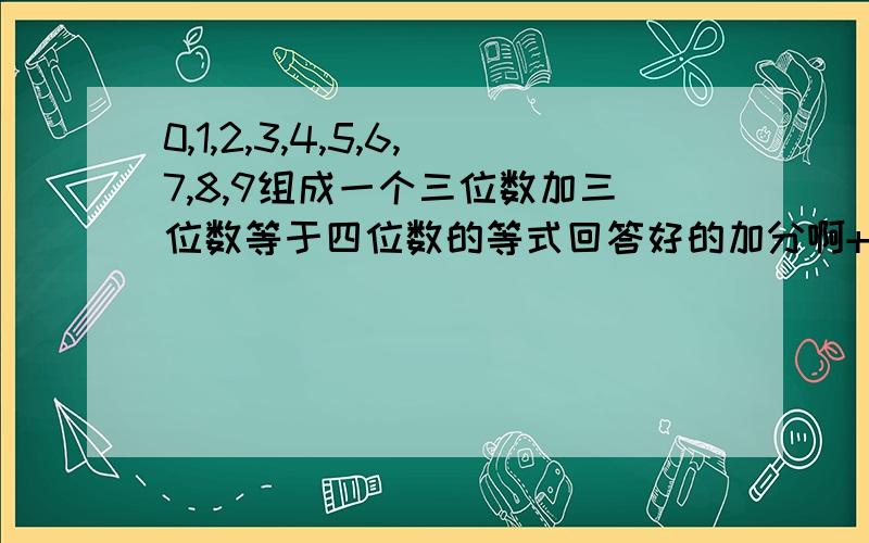 0,1,2,3,4,5,6,7,8,9组成一个三位数加三位数等于四位数的等式回答好的加分啊+++++++++++++++++++++++++++++++++++++++++