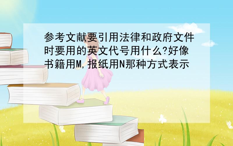 参考文献要引用法律和政府文件时要用的英文代号用什么?好像书籍用M,报纸用N那种方式表示