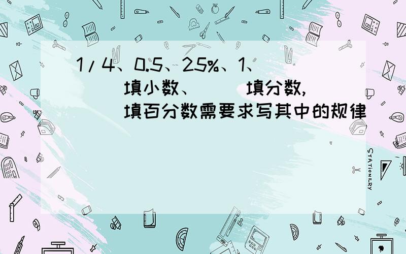 1/4、0.5、25%、1、（ ）填小数、（ ）填分数,（ ）填百分数需要求写其中的规律