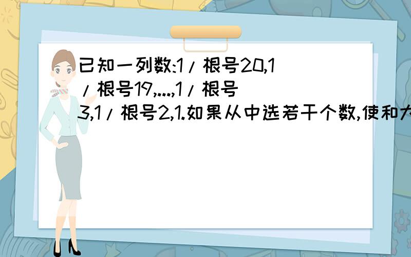 已知一列数:1/根号20,1/根号19,...,1/根号3,1/根号2,1.如果从中选若干个数,使和大于3,至少选几个?（暂时没分,解决后加)