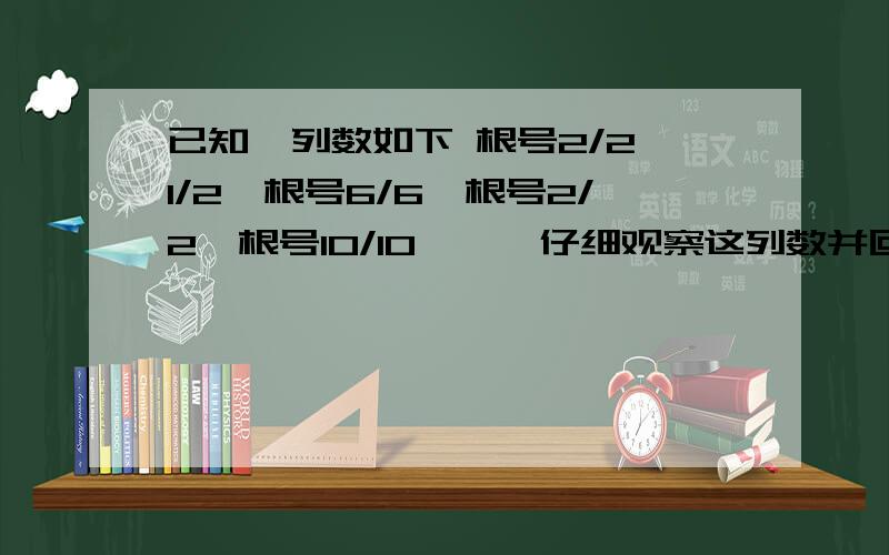 已知一列数如下 根号2/2、1/2、根号6/6、根号2/2、根号10/10……,仔细观察这列数并回答问题已知一列数如下：根号2/2、1/2、根号6/6、根号2/2、根号10/10……,仔细观察这列数并回答问题1、第六