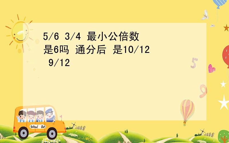 5/6 3/4 最小公倍数 是6吗 通分后 是10/12 9/12