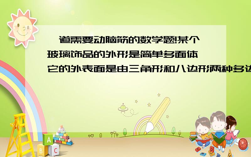 一道需要动脑筋的数学题!某个玻璃饰品的外形是简单多面体,它的外表面是由三角形和八边形两种多边形拼接而成,且有24个顶点,每个顶点处都有三条棱.那么这个多变形一共有几条棱呢?请讲