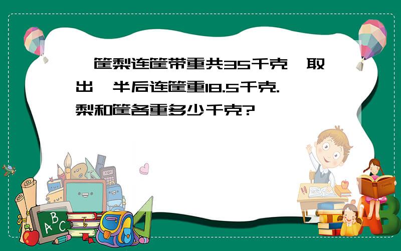 一筐梨连筐带重共35千克,取出一半后连筐重18.5千克.梨和筐各重多少千克?