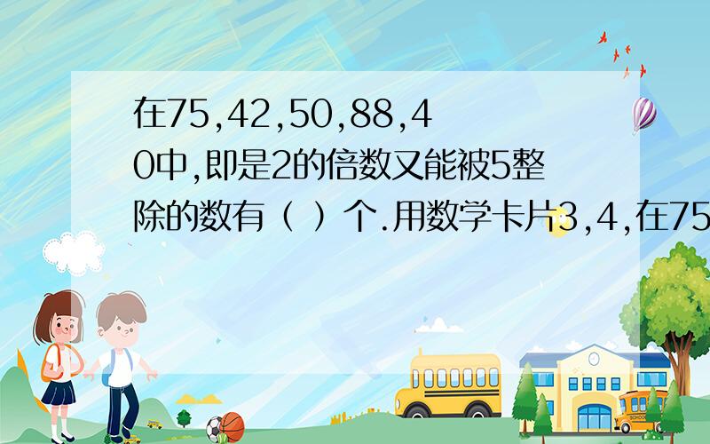 在75,42,50,88,40中,即是2的倍数又能被5整除的数有（ ）个.用数学卡片3,4,在75,42,50,88,40中,即是2的倍数又能被5整除的数有（ ）个.用数学卡片3,4,6组成一个数.这个数百位上的数比4大,这个数还是