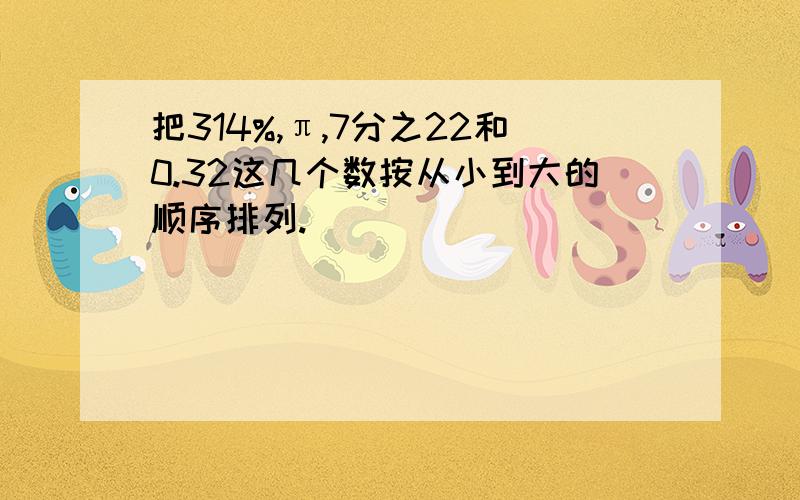 把314%,π,7分之22和0.32这几个数按从小到大的顺序排列.