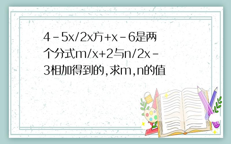 4-5x/2x方+x-6是两个分式m/x+2与n/2x-3相加得到的,求m,n的值