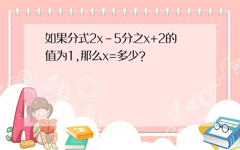 如果分式2x-5分之x+2的值为1,那么x=多少?