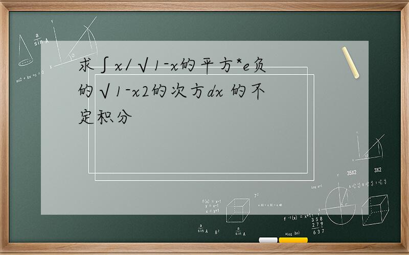 求∫x/√1-x的平方*e负的√1-x2的次方dx 的不定积分