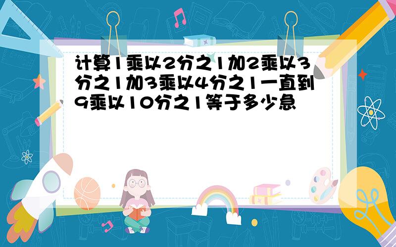 计算1乘以2分之1加2乘以3分之1加3乘以4分之1一直到9乘以10分之1等于多少急