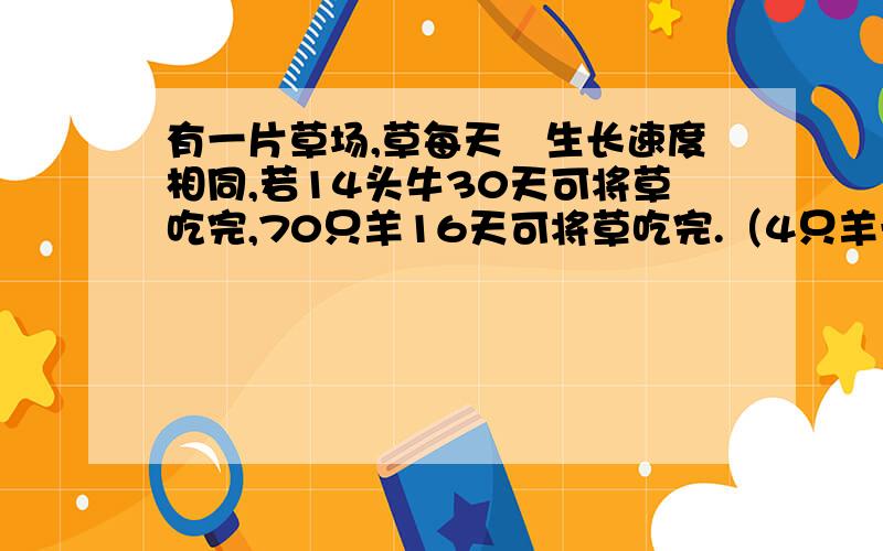 有一片草场,草每天旳生长速度相同,若14头牛30天可将草吃完,70只羊16天可将草吃完.（4只羊一天吃旳草量相当于1头牛一天吃旳草量）那么,17头牛和20只羊（ ）天可将草吃完.