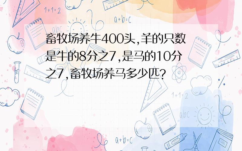 畜牧场养牛400头,羊的只数是牛的8分之7,是马的10分之7,畜牧场养马多少匹?