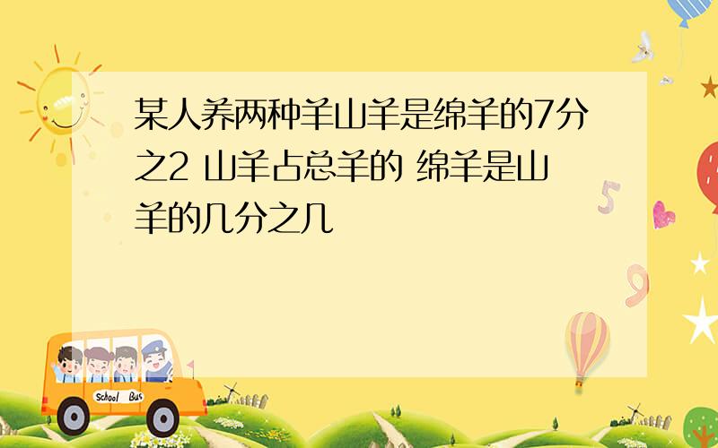 某人养两种羊山羊是绵羊的7分之2 山羊占总羊的 绵羊是山羊的几分之几