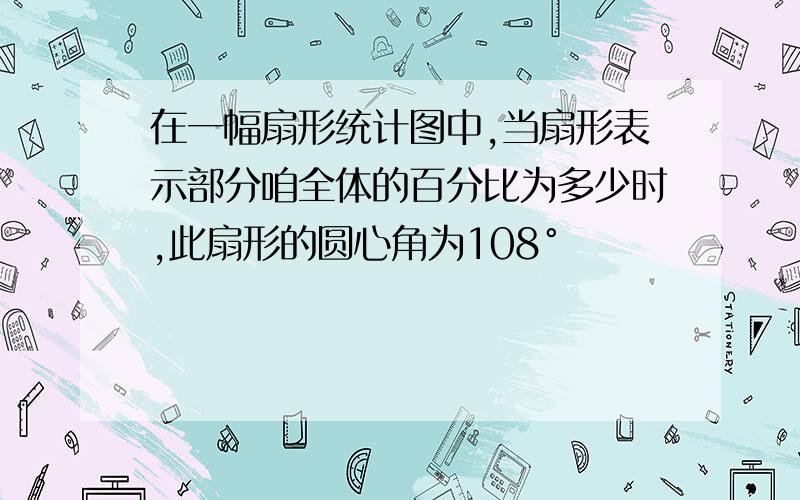 在一幅扇形统计图中,当扇形表示部分咱全体的百分比为多少时,此扇形的圆心角为108°