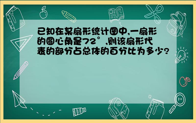 已知在某扇形统计图中,一扇形的圆心角是72°,则该扇形代表的部分占总体的百分比为多少?